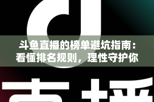 斗鱼直播的榜单避坑指南：看懂排名规则，理性守护你的每一分钱