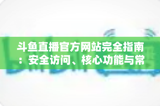 斗鱼直播官方网站完全指南:安全访问、核心功能与常见问题一站式解析 斗鱼直播官方网站完全指南:安全访问、核心功能与常见问题一站式解析