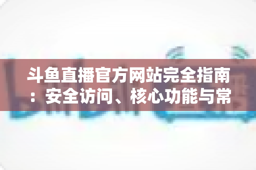 斗鱼直播官方网站完全指南:安全访问、核心功能与常见问题一站式解析 斗鱼直播官方网站完全指南:安全访问、核心功能与常见问题一站式解析