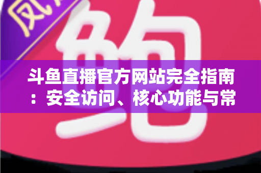 斗鱼直播官方网站完全指南:安全访问、核心功能与常见问题一站式解析 斗鱼直播官方网站完全指南:安全访问、核心功能与常见问题一站式解析