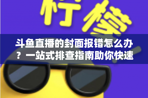 斗鱼直播的封面报错怎么办？一站式排查指南助你快速恢复开播