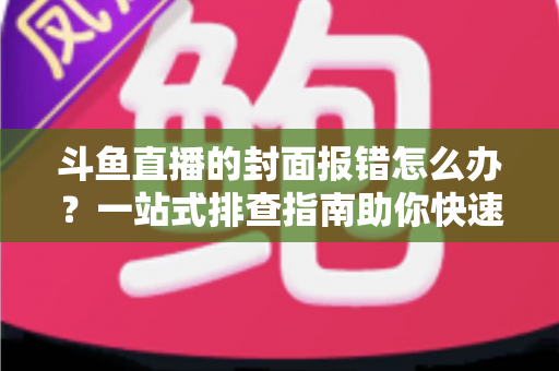 斗鱼直播的封面报错怎么办？一站式排查指南助你快速恢复开播