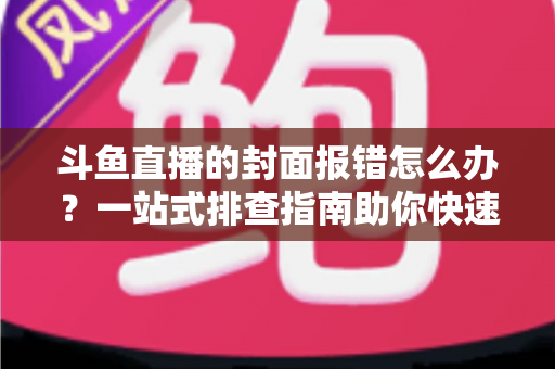 斗鱼直播的封面报错怎么办？一站式排查指南助你快速恢复开播