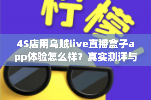 4S店用乌贼live直播盒子app体验怎么样?真实测评与深度使用指南 4S店用乌贼live直播盒子app体验怎么样?真实测评与深度使用指南