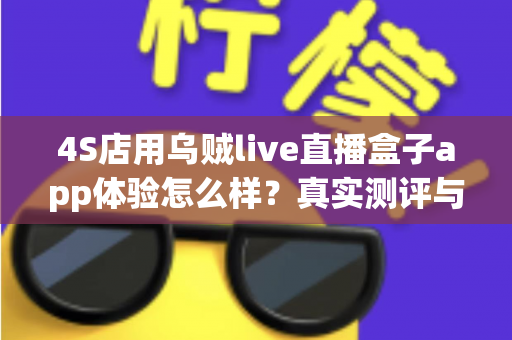 4S店用乌贼live直播盒子app体验怎么样?真实测评与深度使用指南 4S店用乌贼live直播盒子app体验怎么样?真实测评与深度使用指南