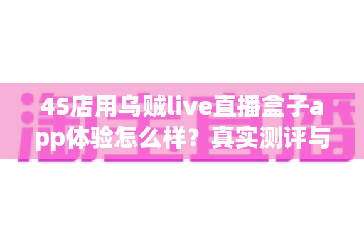 4S店用乌贼live直播盒子app体验怎么样？真实测评与深度使用指南