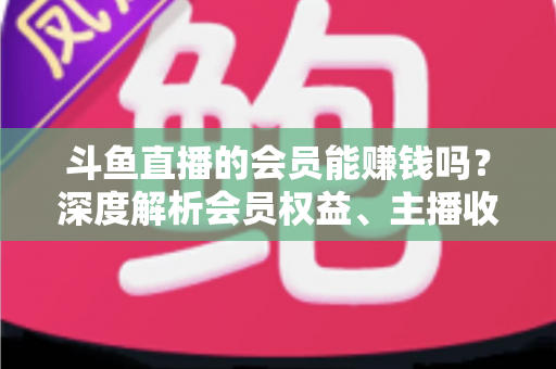 斗鱼直播的会员能赚钱吗?深度解析会员权益、主播收益与正确变现路径 斗鱼直播的会员能赚钱吗?深度解析会员权益、主播收益与正确变现路径