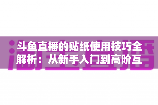 斗鱼直播的贴纸使用技巧全解析:从新手入门到高阶互动的实战指南 斗鱼直播的贴纸使用技巧全解析:从新手入门到高阶互动的实战指南