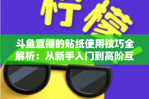 斗鱼直播的贴纸使用技巧全解析:从新手入门到高阶互动的实战指南 斗鱼直播的贴纸使用技巧全解析:从新手入门到高阶互动的实战指南