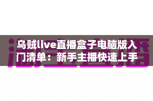 乌贼live直播盒子电脑版入门清单:新手主播快速上手的完整实战指南 乌贼live直播盒子电脑版入门清单:新手主播快速上手的完整实战指南