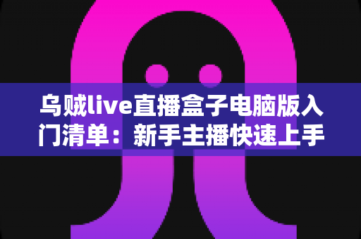 乌贼live直播盒子电脑版入门清单:新手主播快速上手的完整实战指南 乌贼live直播盒子电脑版入门清单:新手主播快速上手的完整实战指南