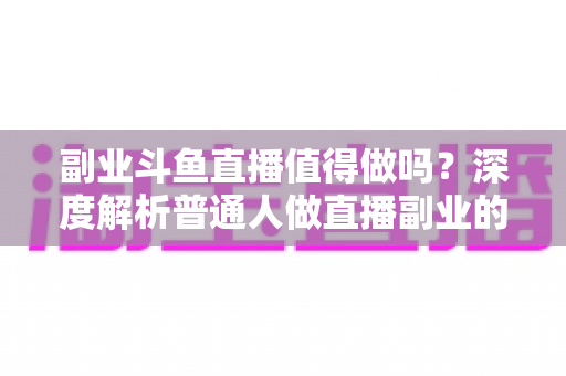 副业斗鱼直播值得做吗?深度解析普通人做直播副业的真实收益、门槛与前景 副业斗鱼直播值得做吗?深度解析普通人做直播副业的真实收益、门槛与前景