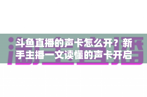 斗鱼直播的声卡怎么开?新手主播一文读懂的声卡开启全攻略 斗鱼直播的声卡怎么开?新手主播一文读懂的声卡开启全攻略