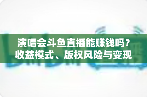 演唱会斗鱼直播能赚钱吗?收益模式、版权风险与变现实操全解析 演唱会斗鱼直播能赚钱吗?收益模式、版权风险与变现实操全解析