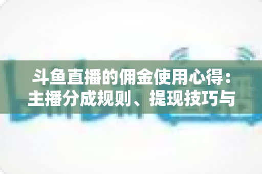 斗鱼直播的佣金使用心得:主播分成规则、提现技巧与增收实战全解析 斗鱼直播的佣金使用心得:主播分成规则、提现技巧与增收实战全解析