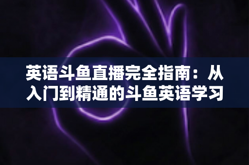 英语斗鱼直播完全指南:从入门到精通的斗鱼英语学习与直播实战宝典 英语斗鱼直播完全指南:从入门到精通的斗鱼英语学习与直播实战宝典