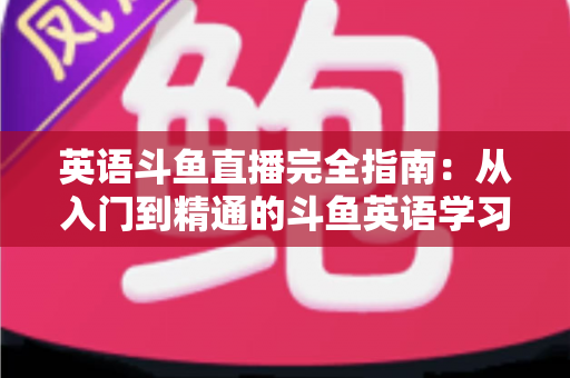 英语斗鱼直播完全指南:从入门到精通的斗鱼英语学习与直播实战宝典 英语斗鱼直播完全指南:从入门到精通的斗鱼英语学习与直播实战宝典