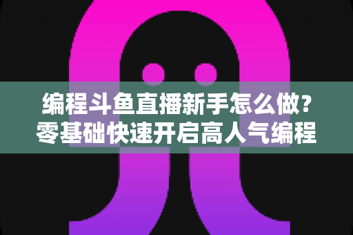 编程斗鱼直播新手怎么做?零基础快速开启高人气编程直播间的实用指南 编程斗鱼直播新手怎么做?零基础快速开启高人气编程直播间的实用指南