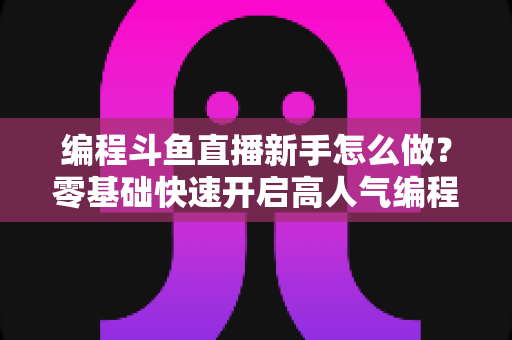 编程斗鱼直播新手怎么做?零基础快速开启高人气编程直播间的实用指南 编程斗鱼直播新手怎么做?零基础快速开启高人气编程直播间的实用指南