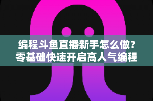 编程斗鱼直播新手怎么做?零基础快速开启高人气编程直播间的实用指南 编程斗鱼直播新手怎么做?零基础快速开启高人气编程直播间的实用指南