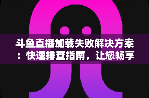 斗鱼直播加载失败解决方案:快速排查指南,让您畅享流畅观看体验 斗鱼直播加载失败解决方案:快速排查指南,让您畅享流畅观看体验