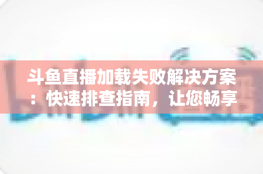 斗鱼直播加载失败解决方案:快速排查指南,让您畅享流畅观看体验 斗鱼直播加载失败解决方案:快速排查指南,让您畅享流畅观看体验
