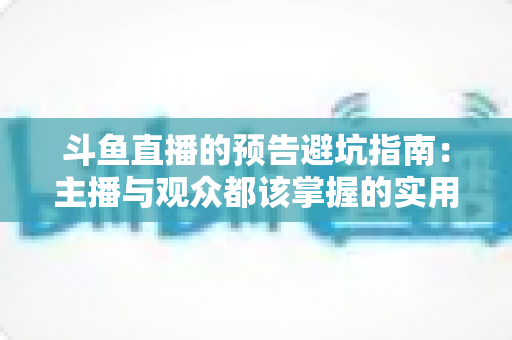 斗鱼直播的预告避坑指南:主播与观众都该掌握的实用全攻略 斗鱼直播的预告避坑指南:主播与观众都该掌握的实用全攻略