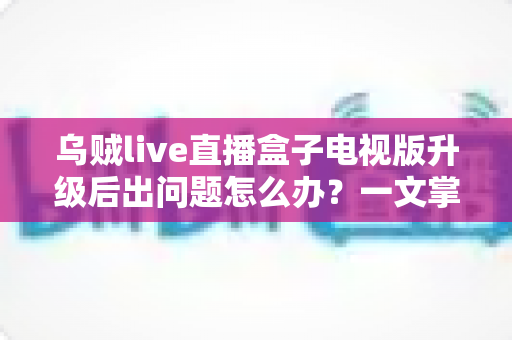 乌贼live直播盒子电视版升级后出问题怎么办?一文掌握全面排查与修复技巧,让您的观影体验重回顺畅 乌贼live直播盒子电视版升级后出问题怎么办?一文掌握全面排查与修复技巧,让您的观影体验重回顺畅