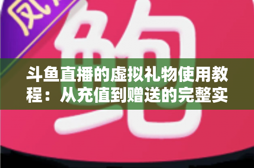 斗鱼直播的虚拟礼物使用教程：从充值到赠送的完整实操指南