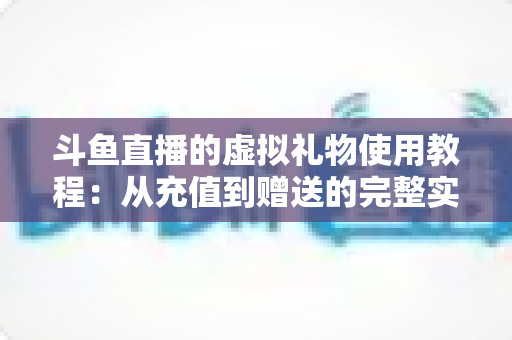 斗鱼直播的虚拟礼物使用教程：从充值到赠送的完整实操指南
