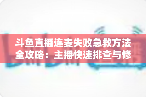 斗鱼直播连麦失败急救方法全攻略:主播快速排查与修复的实用指南 斗鱼直播连麦失败急救方法全攻略:主播快速排查与修复的实用指南