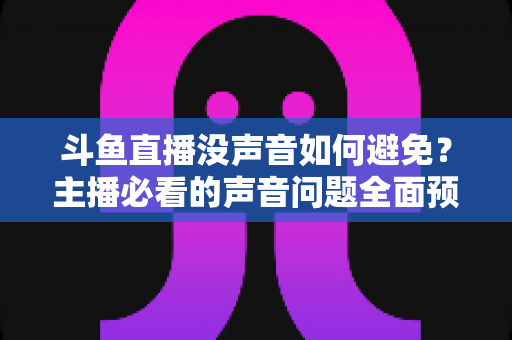 斗鱼直播没声音如何避免?主播必看的声音问题全面预防指南与实用排查技巧 斗鱼直播没声音如何避免?主播必看的声音问题全面预防指南与实用排查技巧