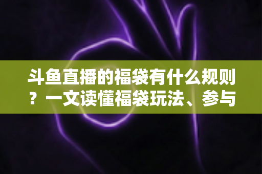 斗鱼直播的福袋有什么规则?一文读懂福袋玩法、参与条件与中奖技巧全攻略 斗鱼直播的福袋有什么规则?一文读懂福袋玩法、参与条件与中奖技巧全攻略
