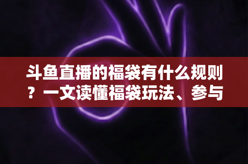 斗鱼直播的福袋有什么规则？一文读懂福袋玩法、参与条件与中奖技巧全攻略