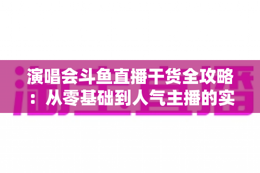演唱会斗鱼直播干货全攻略:从零基础到人气主播的实战秘籍 演唱会斗鱼直播干货全攻略:从零基础到人气主播的实战秘籍