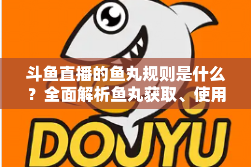 斗鱼直播的鱼丸规则是什么?全面解析鱼丸获取、使用与玩法全攻略 斗鱼直播的鱼丸规则是什么?全面解析鱼丸获取、使用与玩法全攻略