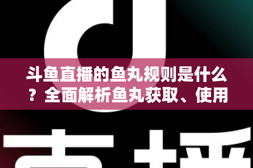 斗鱼直播的鱼丸规则是什么?全面解析鱼丸获取、使用与玩法全攻略 斗鱼直播的鱼丸规则是什么?全面解析鱼丸获取、使用与玩法全攻略