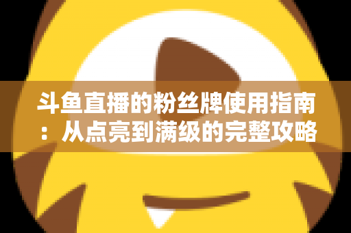 斗鱼直播的粉丝牌使用指南:从点亮到满级的完整攻略,助你成为主播的铁杆粉丝! 斗鱼直播的粉丝牌使用指南:从点亮到满级的完整攻略,助你成为主播的铁杆粉丝!