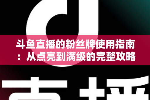 斗鱼直播的粉丝牌使用指南：从点亮到满级的完整攻略，助你成为主播的铁杆粉丝！