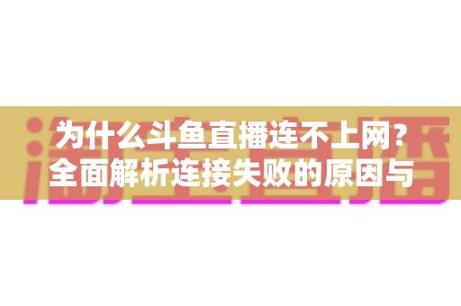 为什么斗鱼直播连不上网？全面解析连接失败的原因与高效解决方案