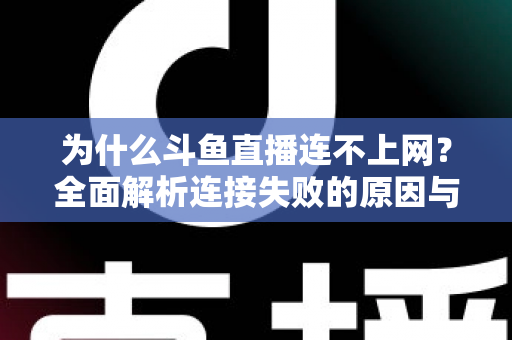 为什么斗鱼直播连不上网？全面解析连接失败的原因与高效解决方案
