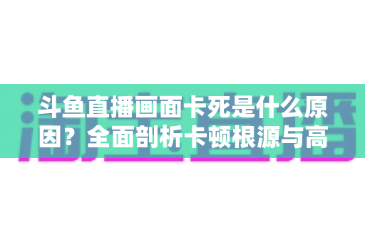 斗鱼直播画面卡死是什么原因?全面剖析卡顿根源与高效解决方案指南 斗鱼直播画面卡死是什么原因?全面剖析卡顿根源与高效解决方案指南