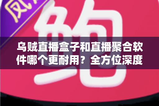 乌贼直播盒子和直播聚合软件哪个更耐用?全方位深度对比解析,帮你选对不踩坑 乌贼直播盒子和直播聚合软件哪个更耐用?全方位深度对比解析,帮你选对不踩坑