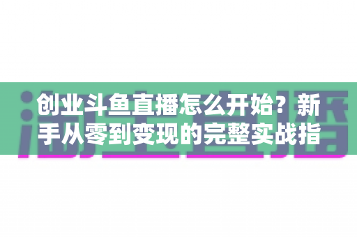 创业斗鱼直播怎么开始?新手从零到变现的完整实战指南 创业斗鱼直播怎么开始?新手从零到变现的完整实战指南