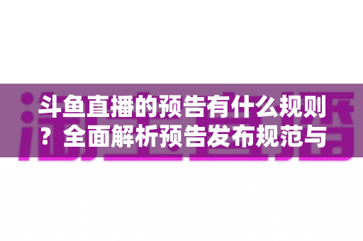 斗鱼直播的预告有什么规则?全面解析预告发布规范与高效运营技巧 斗鱼直播的预告有什么规则?全面解析预告发布规范与高效运营技巧