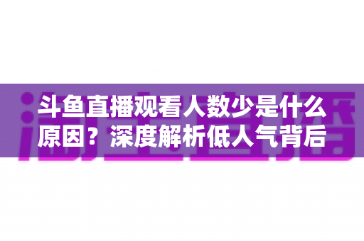 斗鱼直播观看人数少是什么原因？深度解析低人气背后的真相与涨人气实用攻略