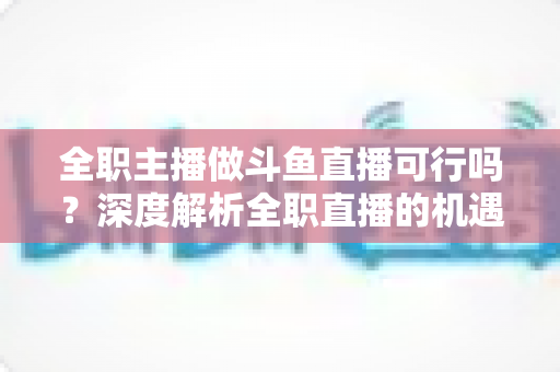 全职主播做斗鱼直播可行吗?深度解析全职直播的机遇、收入与风险 全职主播做斗鱼直播可行吗?深度解析全职直播的机遇、收入与风险