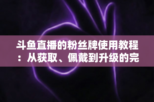 斗鱼直播的粉丝牌使用教程:从获取、佩戴到升级的完整攻略,助你轻松玩转粉丝团 斗鱼直播的粉丝牌使用教程:从获取、佩戴到升级的完整攻略,助你轻松玩转粉丝团