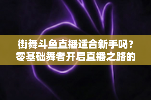 街舞斗鱼直播适合新手吗?零基础舞者开启直播之路的全面指南与实战建议 街舞斗鱼直播适合新手吗?零基础舞者开启直播之路的全面指南与实战建议