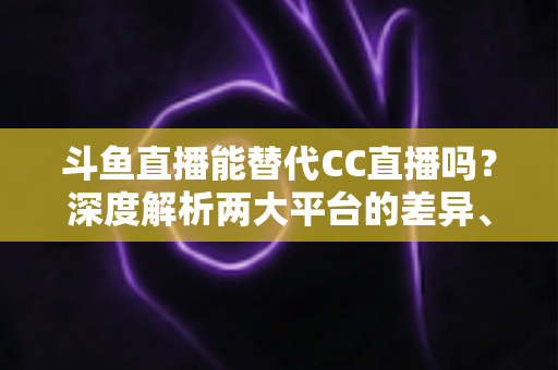 斗鱼直播能替代CC直播吗?深度解析两大平台的差异、优劣势与最佳选择方案 斗鱼直播能替代CC直播吗?深度解析两大平台的差异、优劣势与最佳选择方案